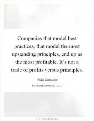 Companies that model best practices, that model the most upstanding principles, end up as the most profitable. It’s not a trade of profits versus principles Picture Quote #1