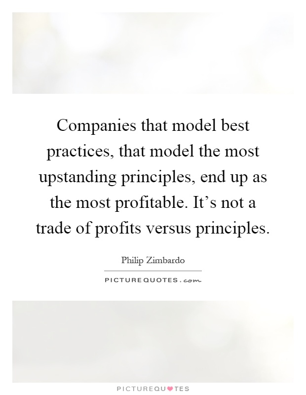 Companies that model best practices, that model the most upstanding principles, end up as the most profitable. It's not a trade of profits versus principles Picture Quote #1