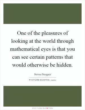 One of the pleasures of looking at the world through mathematical eyes is that you can see certain patterns that would otherwise be hidden Picture Quote #1