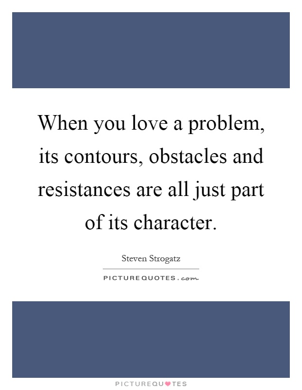 When you love a problem, its contours, obstacles and resistances are all just part of its character Picture Quote #1
