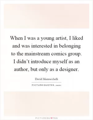 When I was a young artist, I liked and was interested in belonging to the mainstream comics group. I didn’t introduce myself as an author, but only as a designer Picture Quote #1