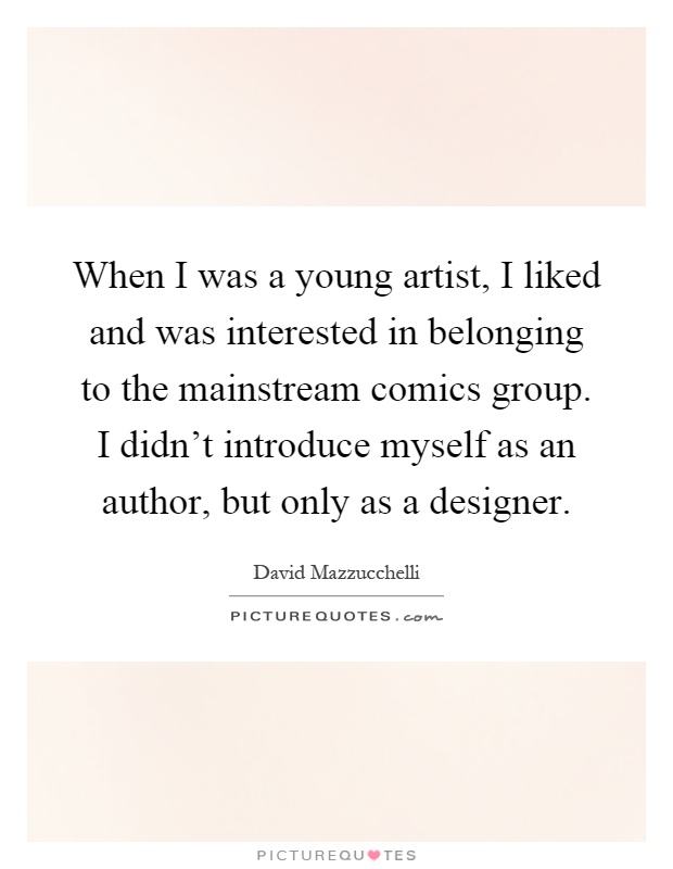 When I was a young artist, I liked and was interested in belonging to the mainstream comics group. I didn't introduce myself as an author, but only as a designer Picture Quote #1