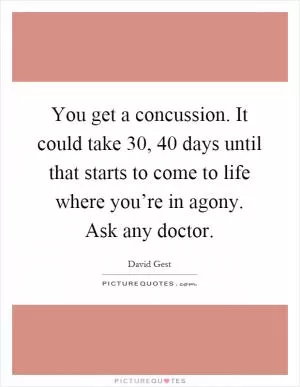 You get a concussion. It could take 30, 40 days until that starts to come to life where you’re in agony. Ask any doctor Picture Quote #1