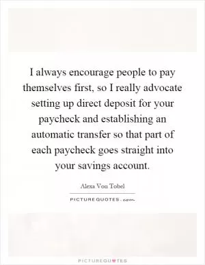 I always encourage people to pay themselves first, so I really advocate setting up direct deposit for your paycheck and establishing an automatic transfer so that part of each paycheck goes straight into your savings account Picture Quote #1