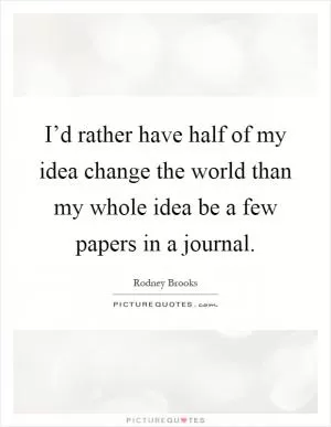 I’d rather have half of my idea change the world than my whole idea be a few papers in a journal Picture Quote #1