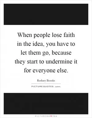 When people lose faith in the idea, you have to let them go, because they start to undermine it for everyone else Picture Quote #1