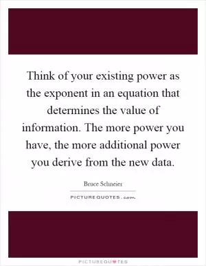 Think of your existing power as the exponent in an equation that determines the value of information. The more power you have, the more additional power you derive from the new data Picture Quote #1