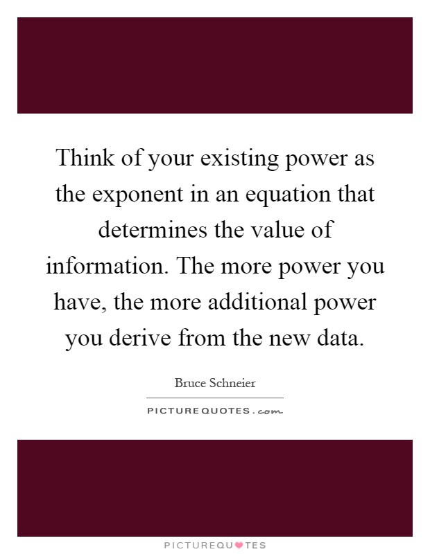 Think of your existing power as the exponent in an equation that determines the value of information. The more power you have, the more additional power you derive from the new data Picture Quote #1