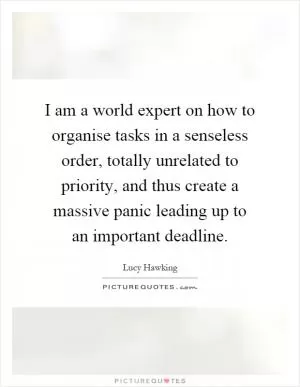 I am a world expert on how to organise tasks in a senseless order, totally unrelated to priority, and thus create a massive panic leading up to an important deadline Picture Quote #1