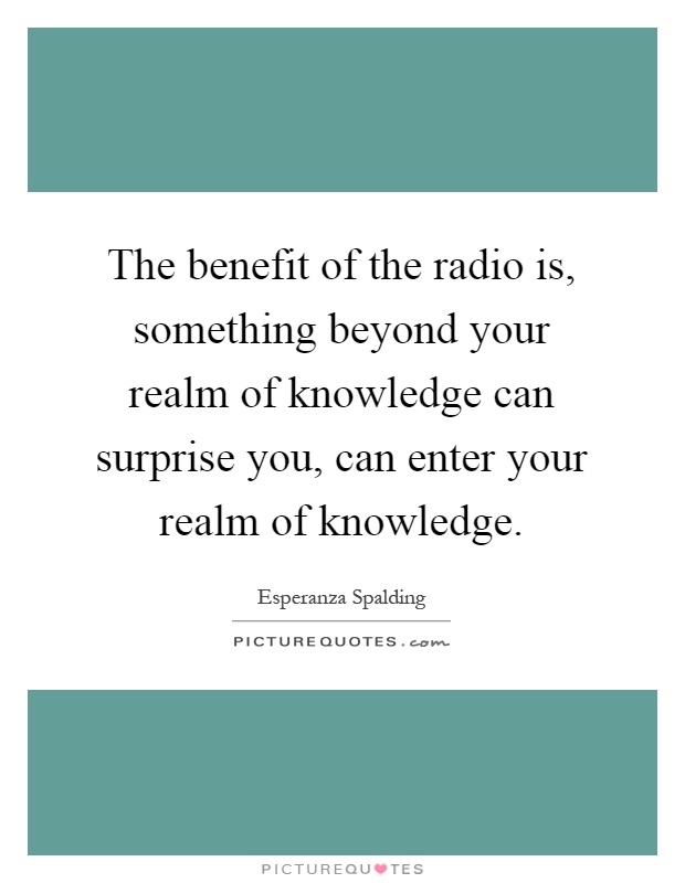 The benefit of the radio is, something beyond your realm of knowledge can surprise you, can enter your realm of knowledge Picture Quote #1