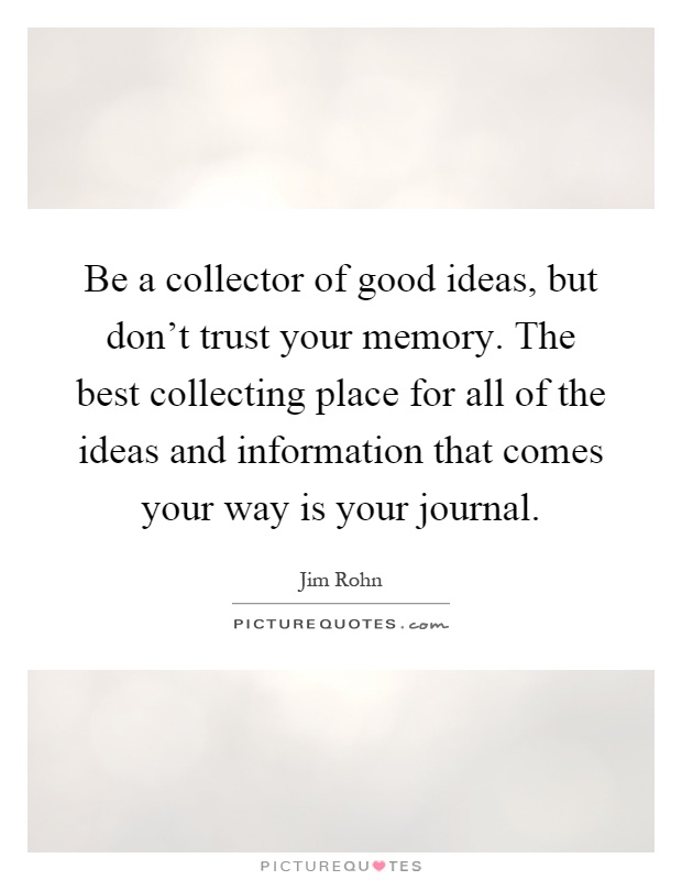 Be a collector of good ideas, but don't trust your memory. The best collecting place for all of the ideas and information that comes your way is your journal Picture Quote #1