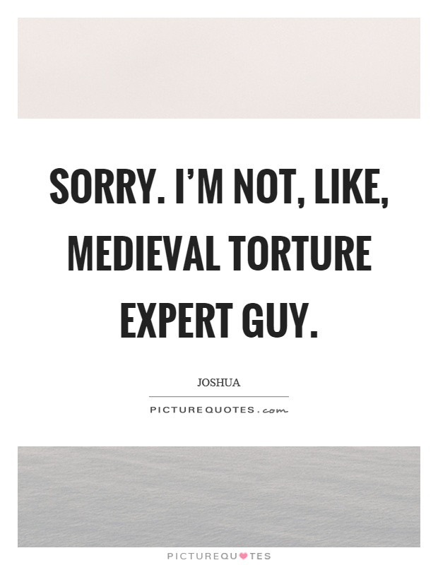 Sorry. I'm not, like, medieval torture expert guy Picture Quote #1