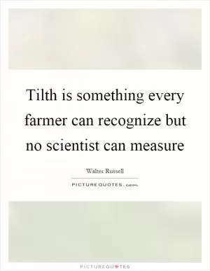 Tilth is something every farmer can recognize but no scientist can measure Picture Quote #1