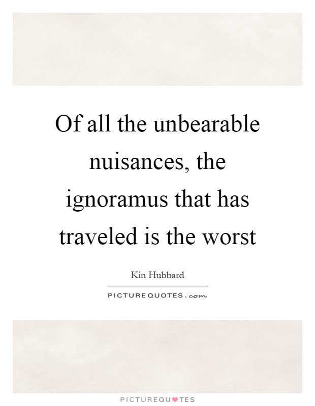 Of all the unbearable nuisances, the ignoramus that has traveled is the worst Picture Quote #1