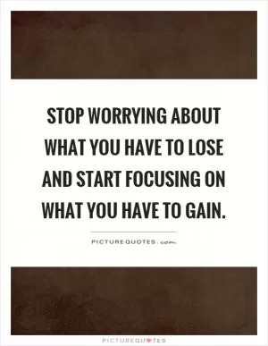 Stop worrying about what you have to lose and start focusing on what you have to gain Picture Quote #1