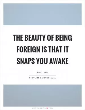 The beauty of being foreign is that it snaps you awake Picture Quote #1