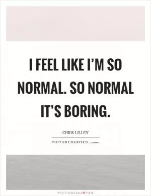 I feel like I’m so normal. So normal it’s boring Picture Quote #1
