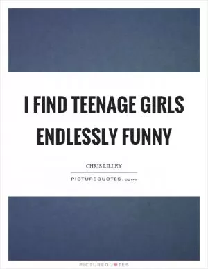 I find teenage girls endlessly funny Picture Quote #1