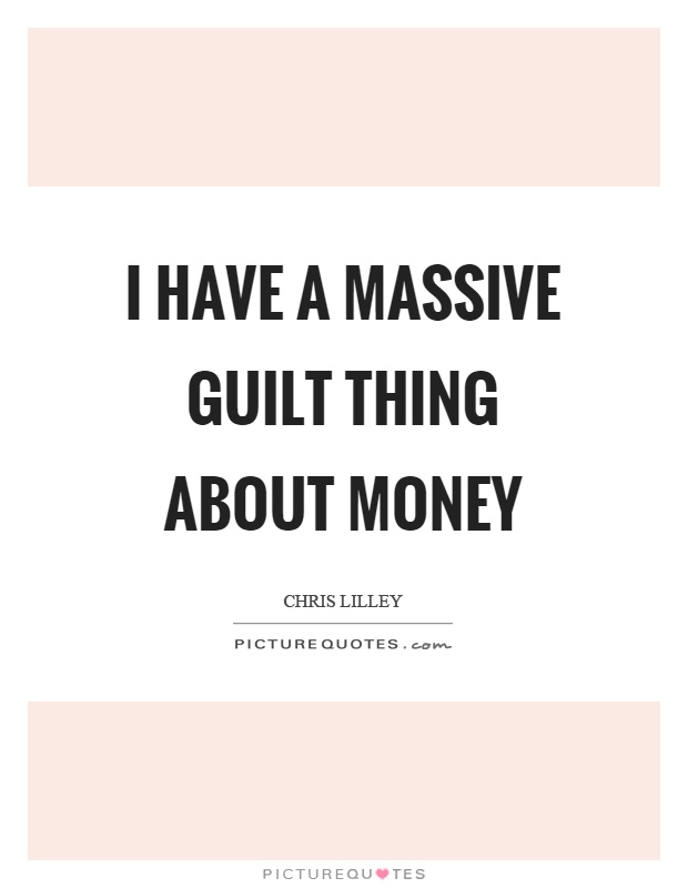 I have a massive guilt thing about money Picture Quote #1