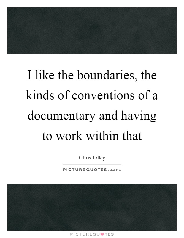 I like the boundaries, the kinds of conventions of a documentary and having to work within that Picture Quote #1