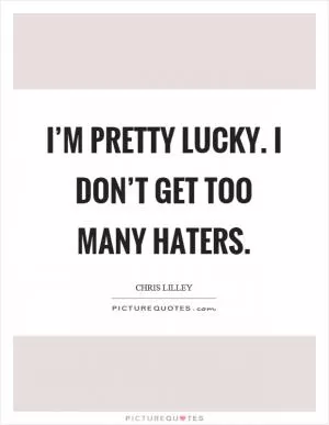 I’m pretty lucky. I don’t get too many haters Picture Quote #1