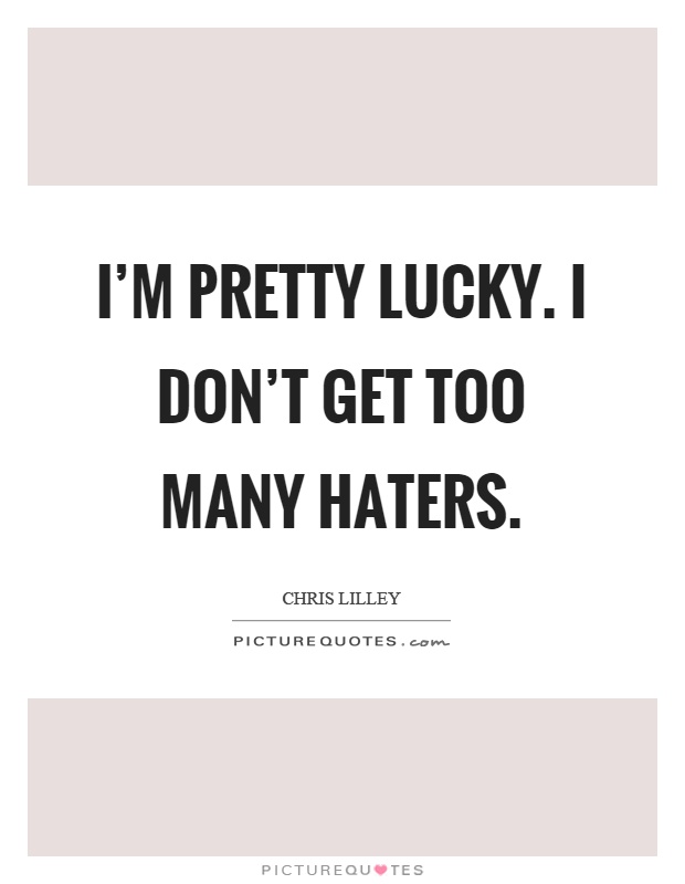 I'm pretty lucky. I don't get too many haters Picture Quote #1