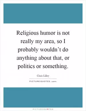 Religious humor is not really my area, so I probably wouldn’t do anything about that, or politics or something Picture Quote #1