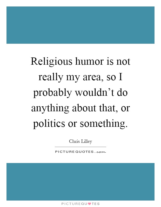 Religious humor is not really my area, so I probably wouldn't do anything about that, or politics or something Picture Quote #1