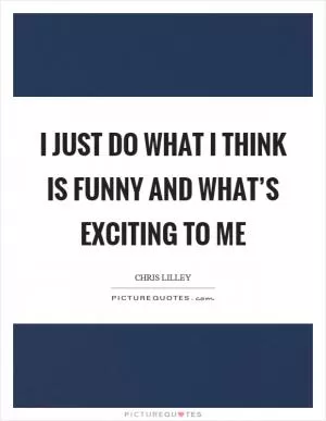 I just do what I think is funny and what’s exciting to me Picture Quote #1