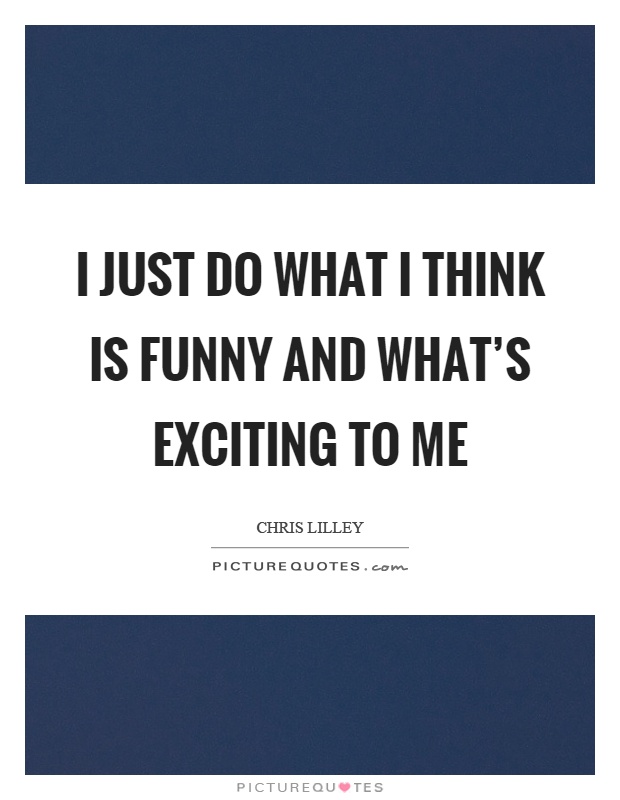 I just do what I think is funny and what's exciting to me Picture Quote #1