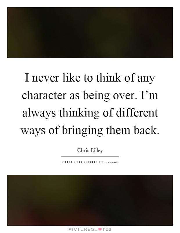 I never like to think of any character as being over. I'm always thinking of different ways of bringing them back Picture Quote #1