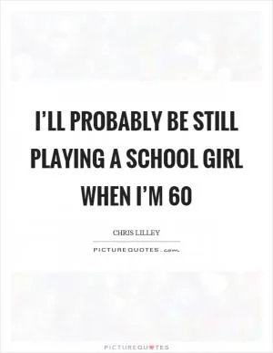 I’ll probably be still playing a school girl when I’m 60 Picture Quote #1