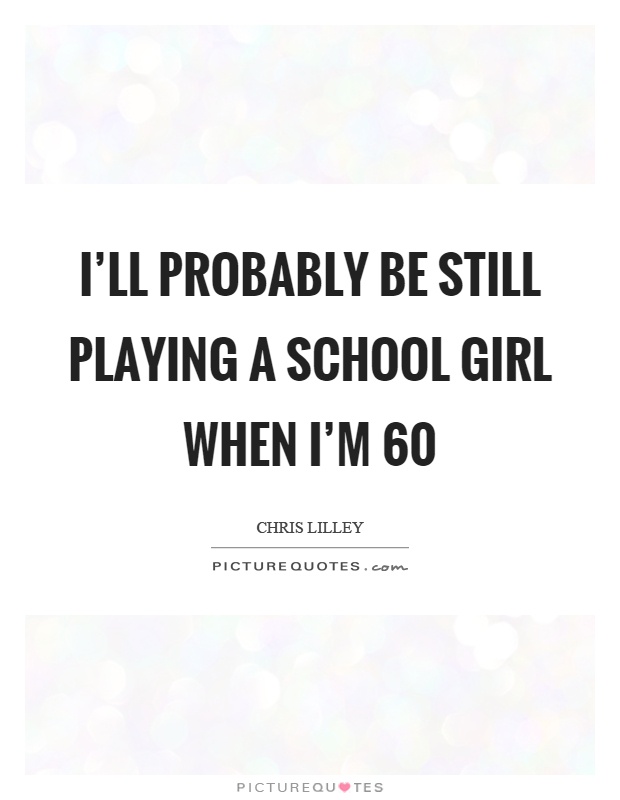 I'll probably be still playing a school girl when I'm 60 Picture Quote #1