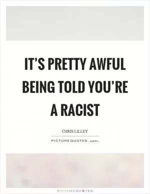 It’s pretty awful being told you’re a racist Picture Quote #1