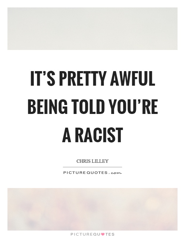 It's pretty awful being told you're a racist Picture Quote #1