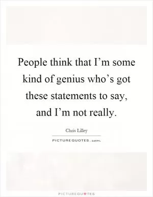 People think that I’m some kind of genius who’s got these statements to say, and I’m not really Picture Quote #1
