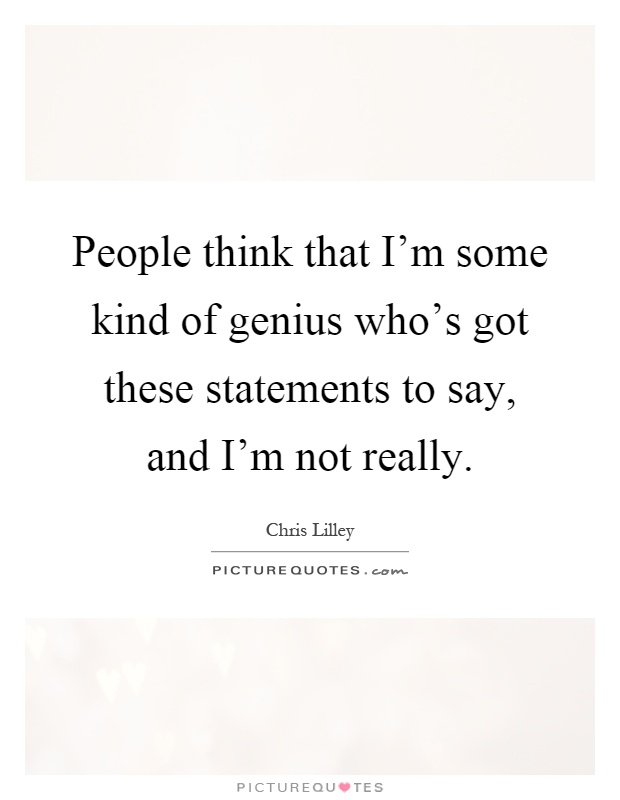 People think that I'm some kind of genius who's got these statements to say, and I'm not really Picture Quote #1
