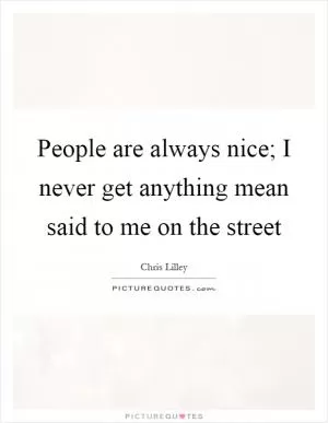 People are always nice; I never get anything mean said to me on the street Picture Quote #1