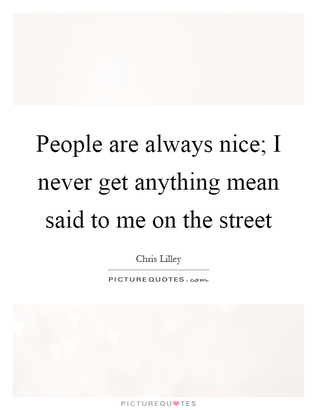 People are always nice; I never get anything mean said to me on the street Picture Quote #1