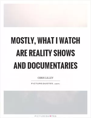 Mostly, what I watch are reality shows and documentaries Picture Quote #1