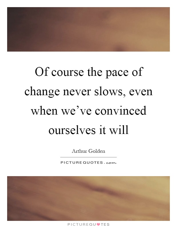 Of course the pace of change never slows, even when we've convinced ourselves it will Picture Quote #1