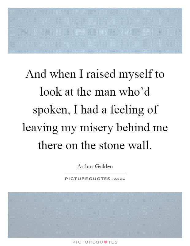 And when I raised myself to look at the man who'd spoken, I had a feeling of leaving my misery behind me there on the stone wall Picture Quote #1