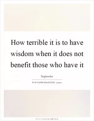 How terrible it is to have wisdom when it does not benefit those who have it Picture Quote #1