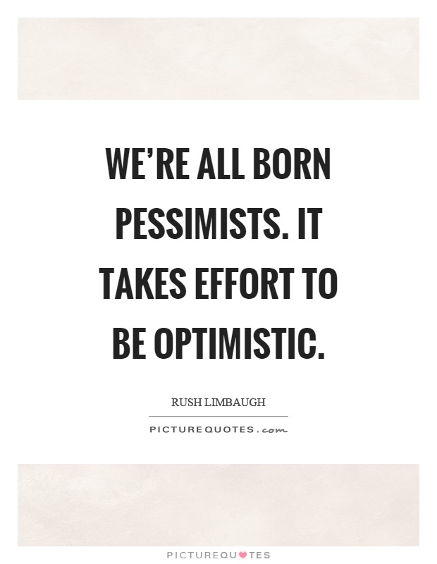 We're all born pessimists. It takes effort to be optimistic Picture Quote #1