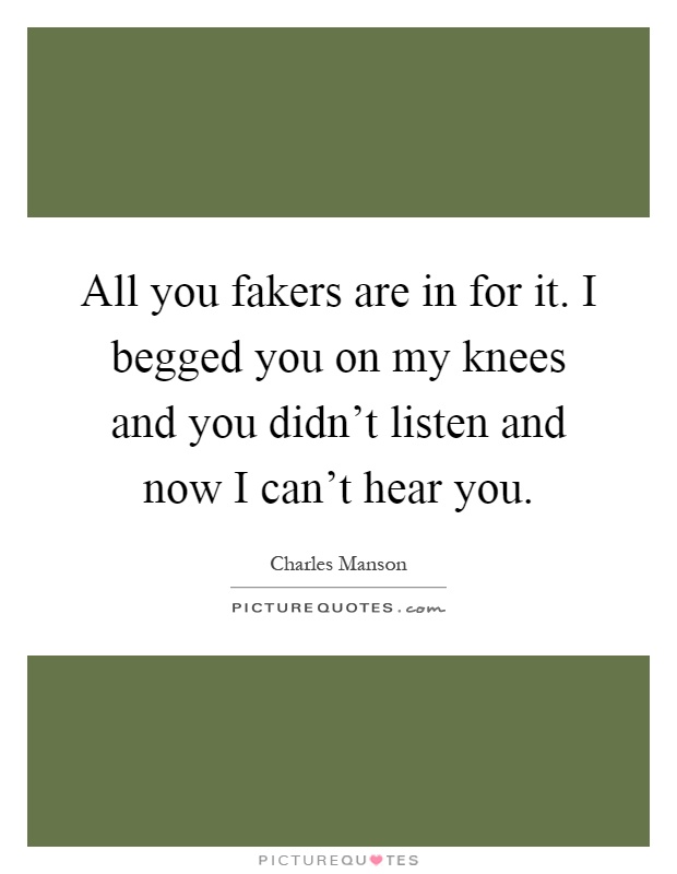All you fakers are in for it. I begged you on my knees and you didn't listen and now I can't hear you Picture Quote #1