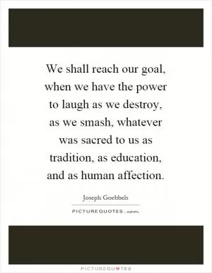 We shall reach our goal, when we have the power to laugh as we destroy, as we smash, whatever was sacred to us as tradition, as education, and as human affection Picture Quote #1