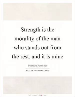 Strength is the morality of the man who stands out from the rest, and it is mine Picture Quote #1