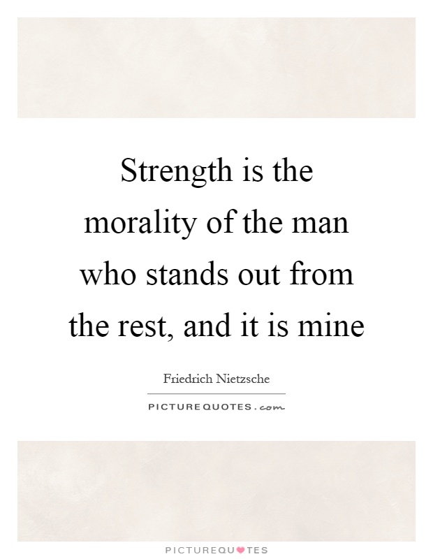 Strength is the morality of the man who stands out from the rest, and it is mine Picture Quote #1