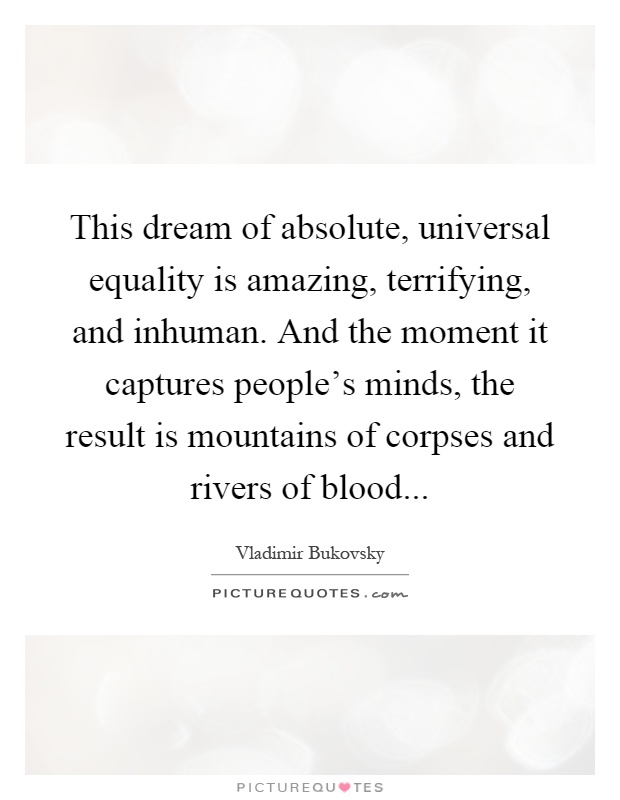 This dream of absolute, universal equality is amazing, terrifying, and inhuman. And the moment it captures people's minds, the result is mountains of corpses and rivers of blood Picture Quote #1