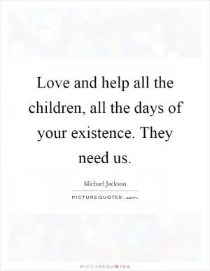 Love and help all the children, all the days of your existence. They need us Picture Quote #1